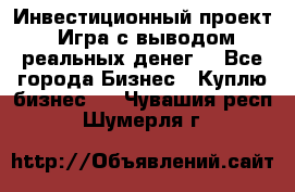 Инвестиционный проект! Игра с выводом реальных денег! - Все города Бизнес » Куплю бизнес   . Чувашия респ.,Шумерля г.